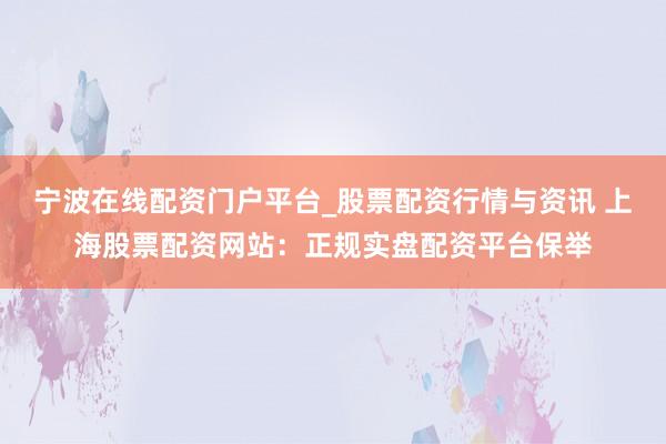 宁波在线配资门户平台_股票配资行情与资讯 上海股票配资网站：正规实盘配资平台保举