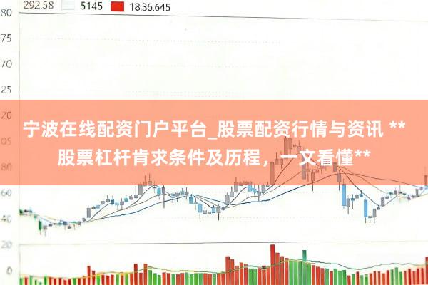 宁波在线配资门户平台_股票配资行情与资讯 **股票杠杆肯求条件及历程，一文看懂**
