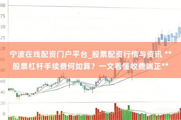 宁波在线配资门户平台_股票配资行情与资讯 **股票杠杆手续费何如算？一文看懂收费端正**