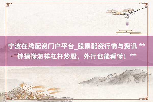 宁波在线配资门户平台_股票配资行情与资讯 **钟搞懂怎样杠杆炒股，外行也能看懂！**