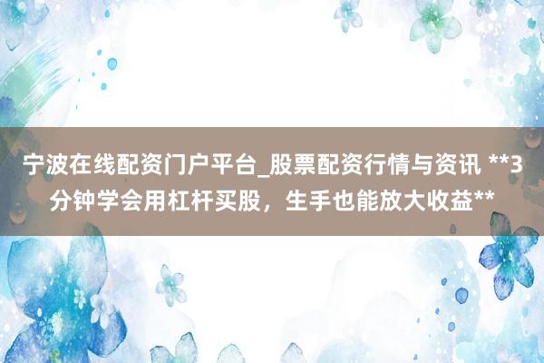 宁波在线配资门户平台_股票配资行情与资讯 **3分钟学会用杠杆买股，生手也能放大收益**